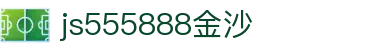 js555888金沙-金沙贵宾厅-优惠大厅